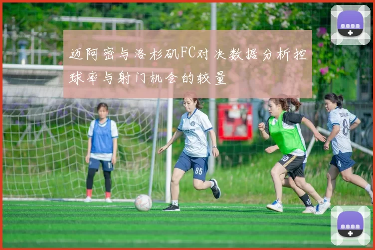 迈阿密与洛杉矶FC对决数据分析控球率与射门机会的较量