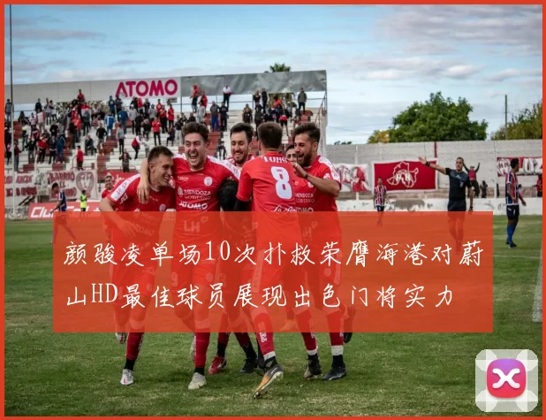 颜骏凌单场10次扑救荣膺海港对蔚山HD最佳球员展现出色门将实力