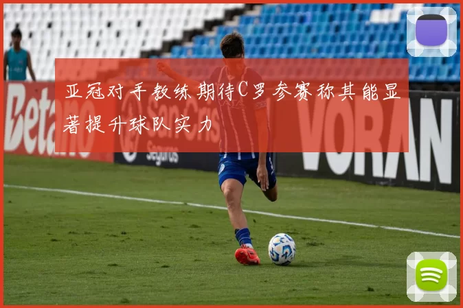 亚冠对手教练期待C罗参赛称其能显著提升球队实力