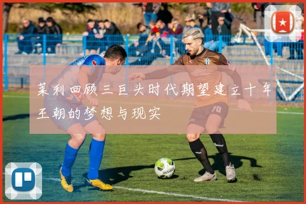 莱利回顾三巨头时代期望建立十年王朝的梦想与现实