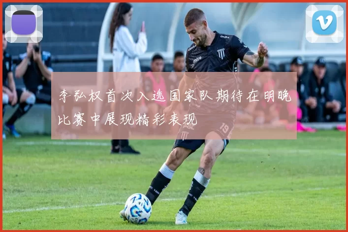 李弘权首次入选国家队期待在明晚比赛中展现精彩表现