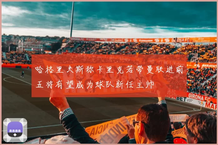 哈格里夫斯称卡里克若带曼联进前五将有望成为球队新任主帅