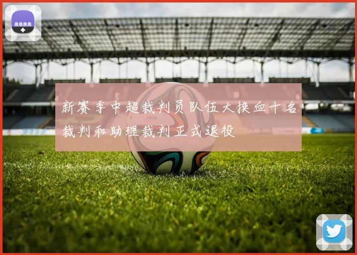 新赛季中超裁判员队伍大换血十名裁判和助理裁判正式退役