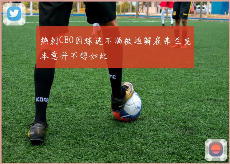 热刺CEO因球迷不满被迫解雇弗兰克本意并不想如此