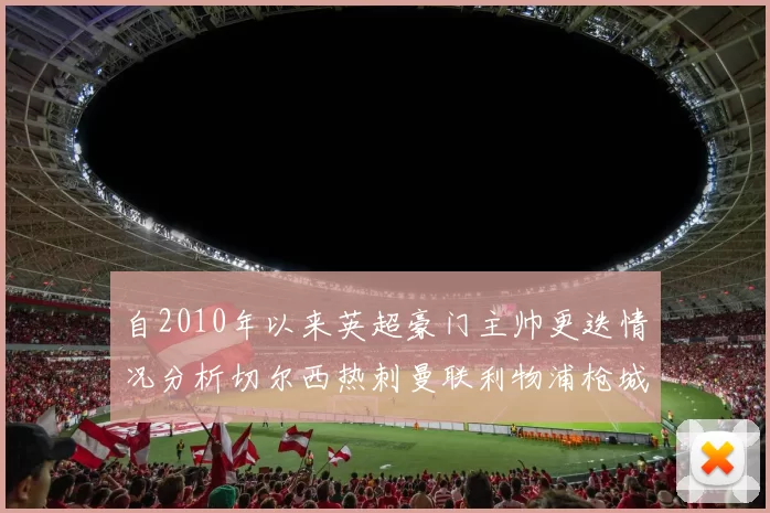 自2010年以来英超豪门主帅更迭情况分析切尔西热刺曼联利物浦枪城的变化趋势