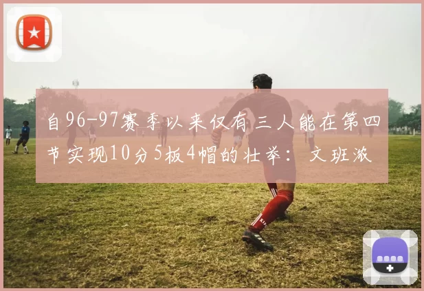 自96-97赛季以来仅有三人能在第四节实现10分5板4帽的壮举：文班浓眉伍德