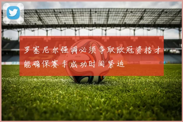 罗塞尼尔强调必须争取欧冠资格才能确保赛季成功时间紧迫