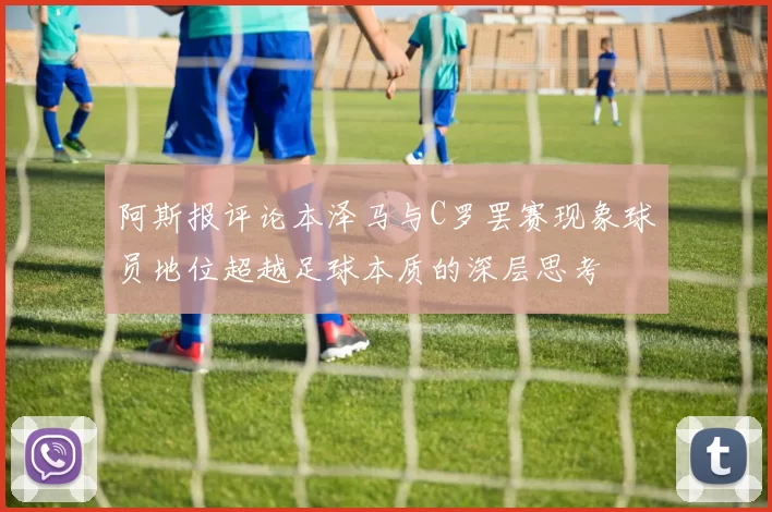 阿斯报评论本泽马与C罗罢赛现象球员地位超越足球本质的深层思考