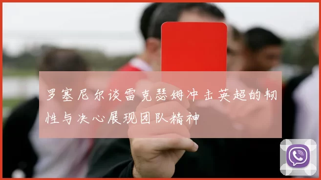 罗塞尼尔谈雷克瑟姆冲击英超的韧性与决心展现团队精神