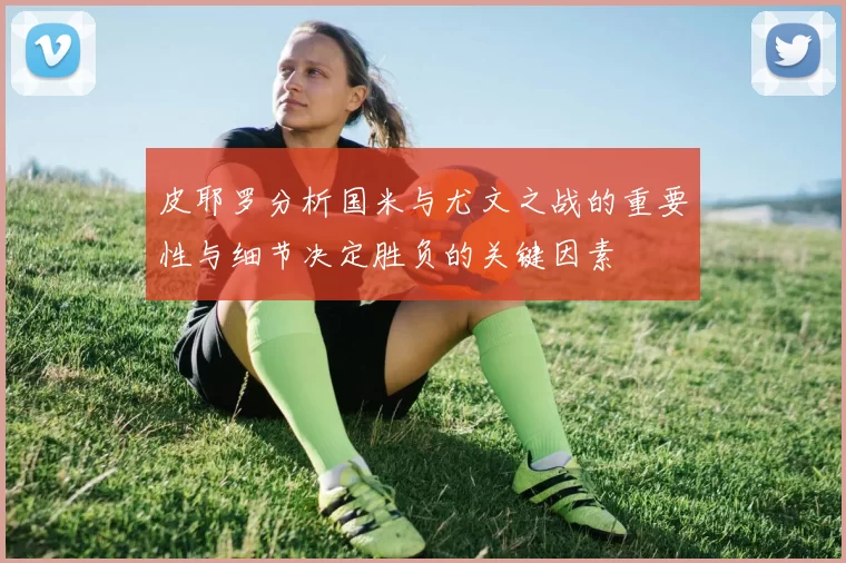 皮耶罗分析国米与尤文之战的重要性与细节决定胜负的关键因素
