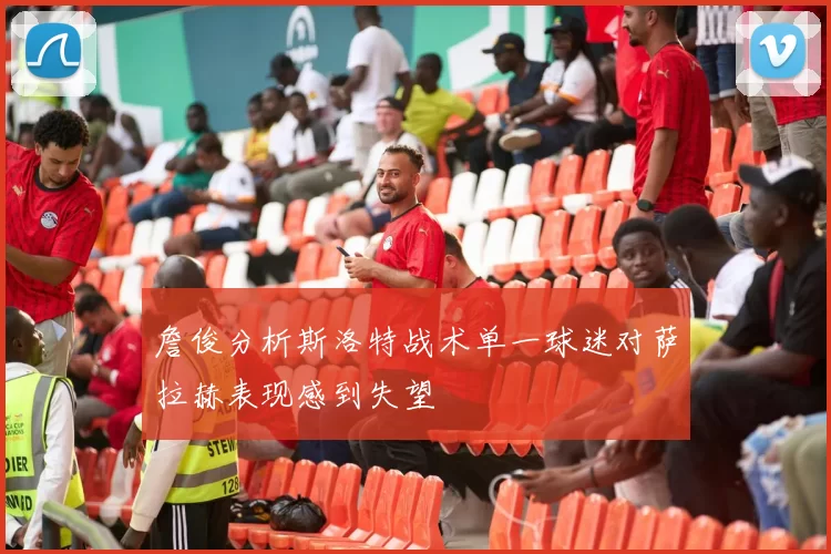 詹俊分析斯洛特战术单一球迷对萨拉赫表现感到失望
