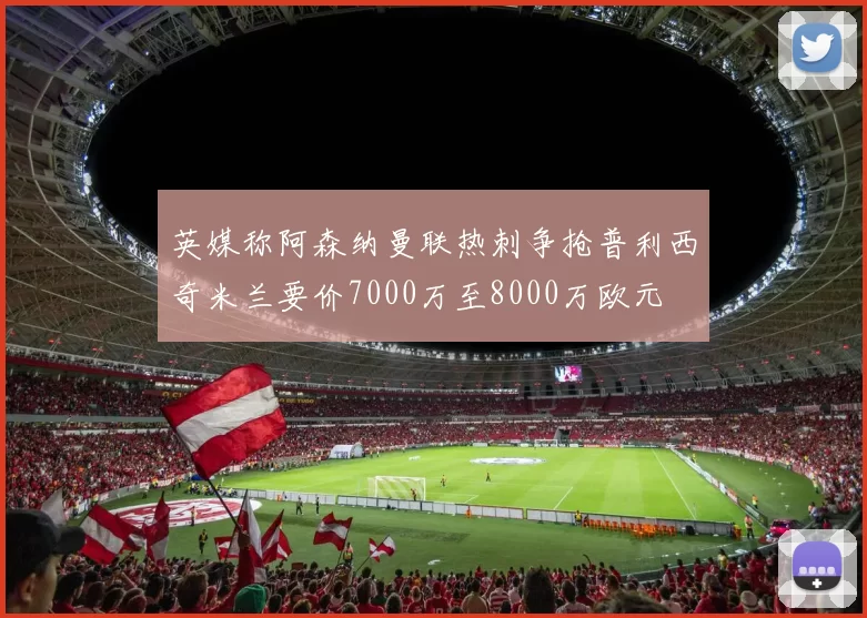 英媒称阿森纳曼联热刺争抢普利西奇米兰要价7000万至8000万欧元
