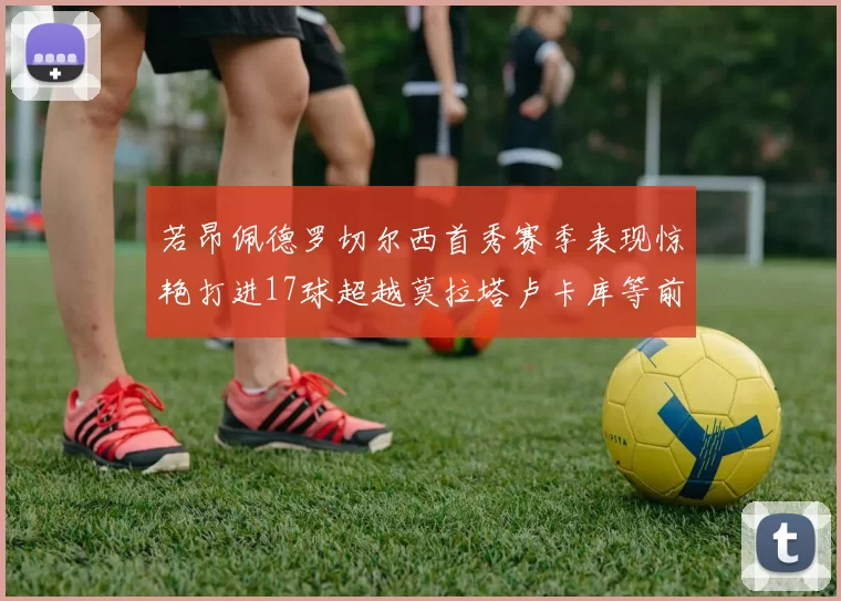 若昂佩德罗切尔西首秀赛季表现惊艳打进17球超越莫拉塔卢卡库等前锋