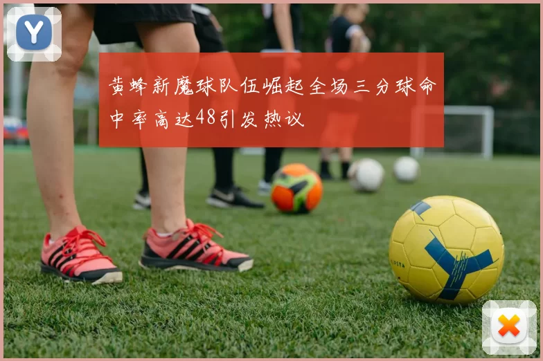 黄蜂新魔球队伍崛起全场三分球命中率高达48引发热议