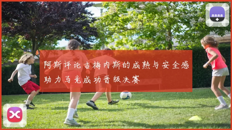 阿斯评论吉梅内斯的成熟与安全感助力马竞成功晋级决赛