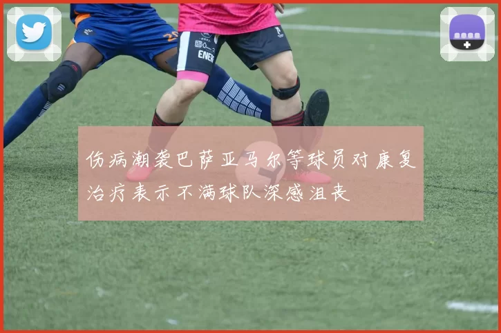 伤病潮袭巴萨亚马尔等球员对康复治疗表示不满球队深感沮丧